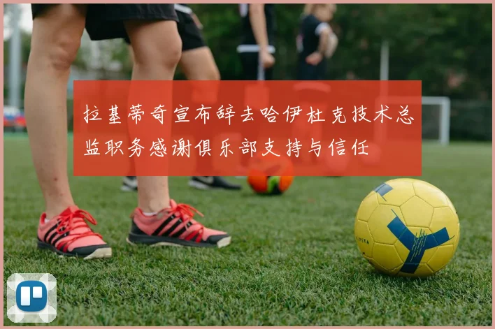 拉基蒂奇宣布辞去哈伊杜克技术总监职务感谢俱乐部支持与信任