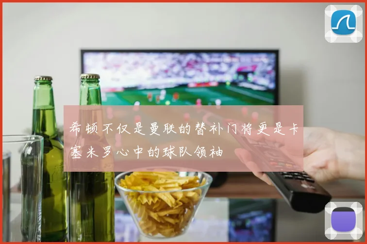 希顿不仅是曼联的替补门将更是卡塞米罗心中的球队领袖