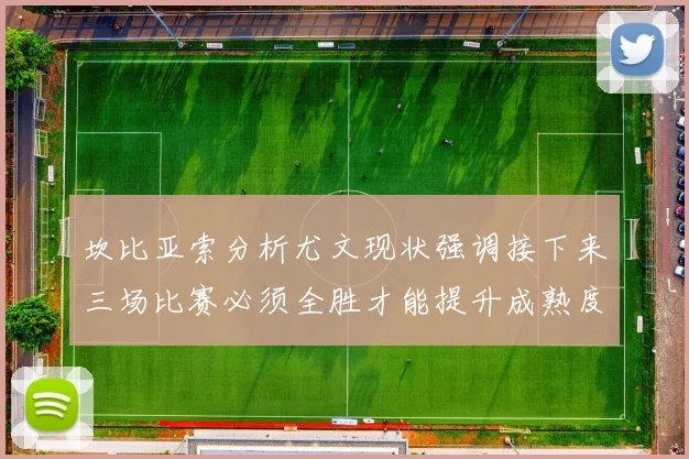 坎比亚索分析尤文现状强调接下来三场比赛必须全胜才能提升成熟度