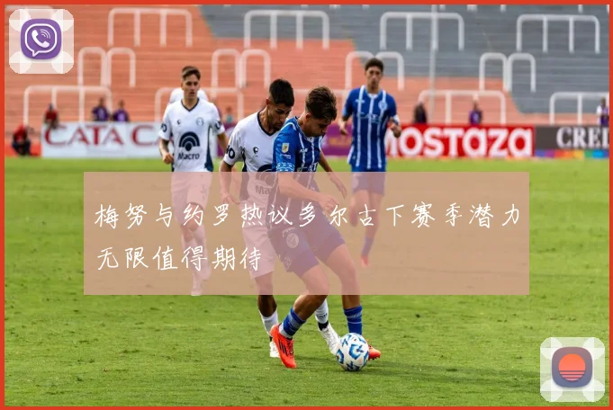 梅努与约罗热议多尔古下赛季潜力无限值得期待