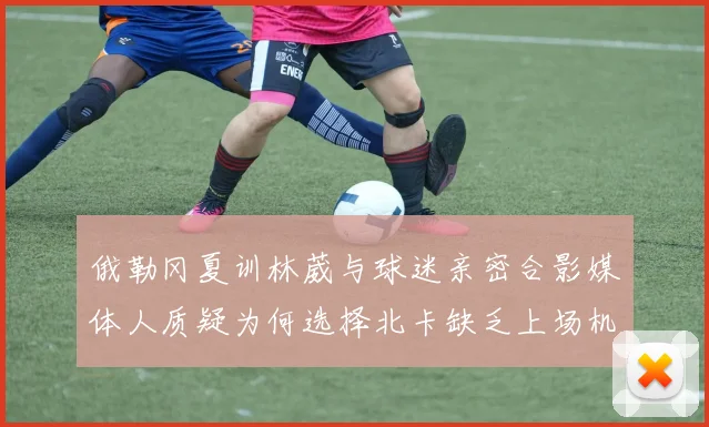 俄勒冈夏训林葳与球迷亲密合影媒体人质疑为何选择北卡缺乏上场机会