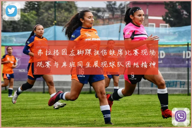 弗拉格因左脚踝扭伤缺席比赛现场观赛与库班同坐展现球队团结精神
