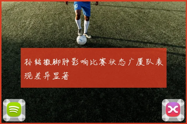 孙铭徽脚肿影响比赛状态广厦队表现差异显著
