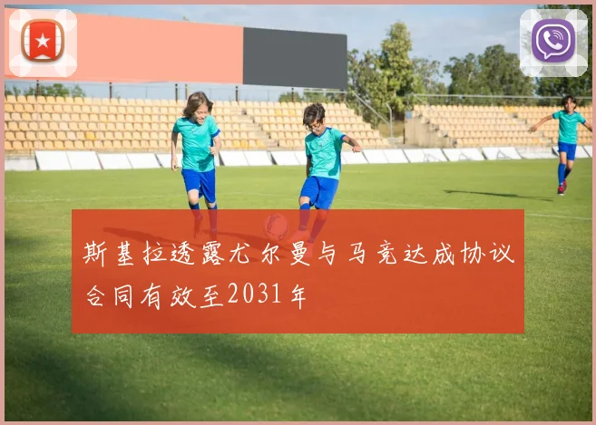 斯基拉透露尤尔曼与马竞达成协议合同有效至2031年