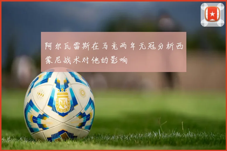 阿尔瓦雷斯在马竞两年无冠分析西蒙尼战术对他的影响