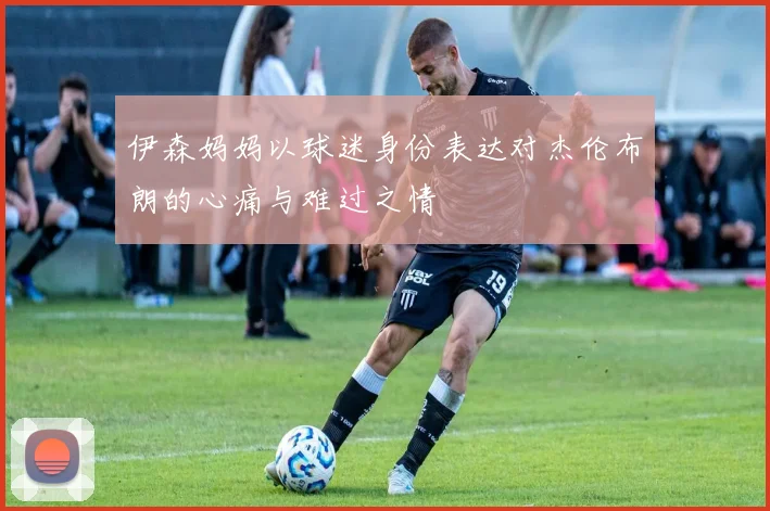 伊森妈妈以球迷身份表达对杰伦布朗的心痛与难过之情
