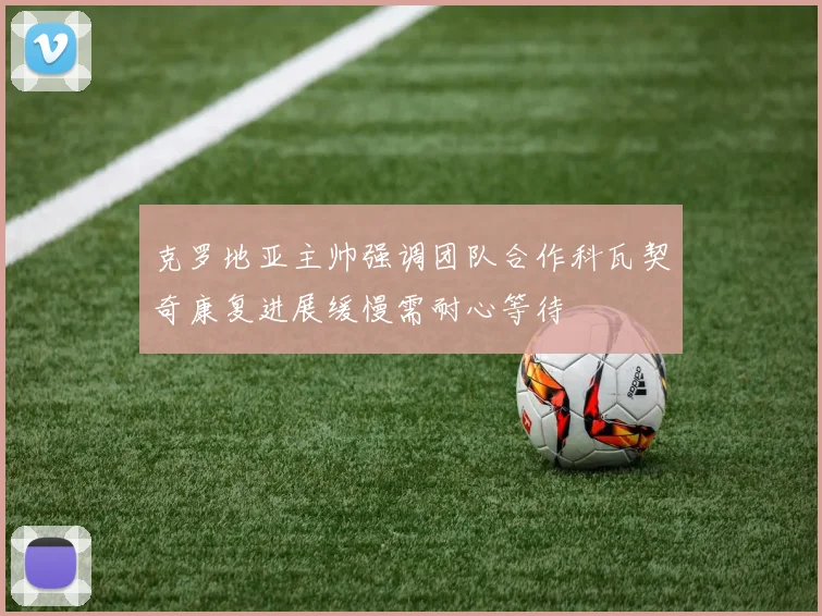 克罗地亚主帅强调团队合作科瓦契奇康复进展缓慢需耐心等待