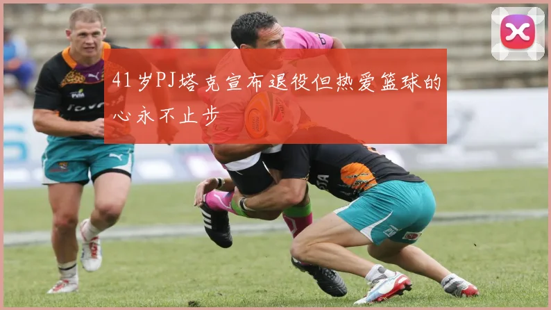 41岁PJ塔克宣布退役但热爱篮球的心永不止步