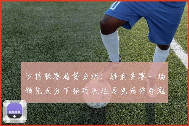 沙特联赛局势分析：胜利多赛一场领先五分下轮对决达马克或将夺冠