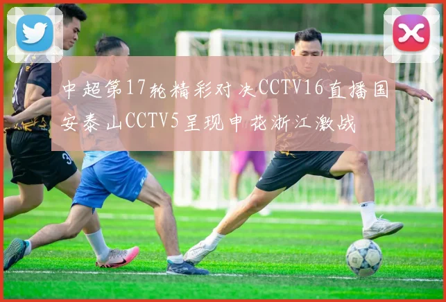 中超第17轮精彩对决CCTV16直播国安泰山CCTV5呈现申花浙江激战