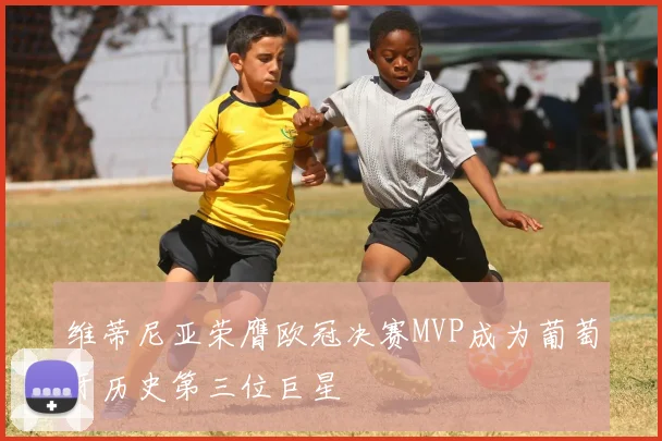 维蒂尼亚荣膺欧冠决赛MVP成为葡萄牙历史第三位巨星