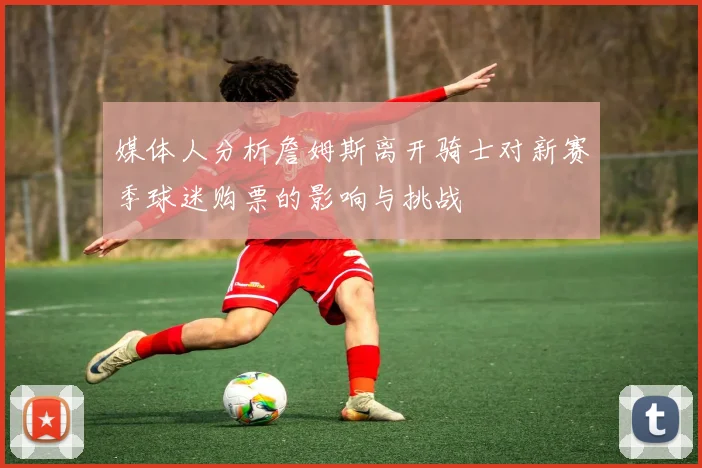 媒体人分析詹姆斯离开骑士对新赛季球迷购票的影响与挑战