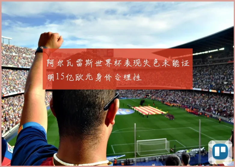 阿尔瓦雷斯世界杯表现失色未能证明15亿欧元身价合理性