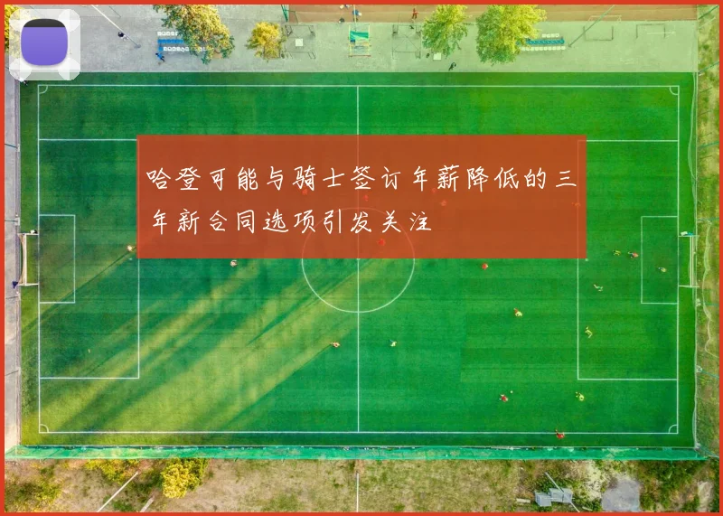 哈登可能与骑士签订年薪降低的三年新合同选项引发关注