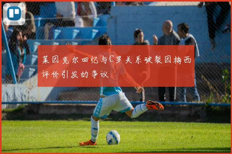 莱因克尔回忆与C罗关系破裂因梅西评价引发的争议