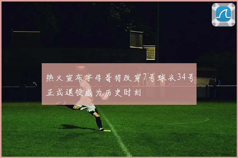 热火宣布字母哥将改穿7号球衣34号正式退役成为历史时刻