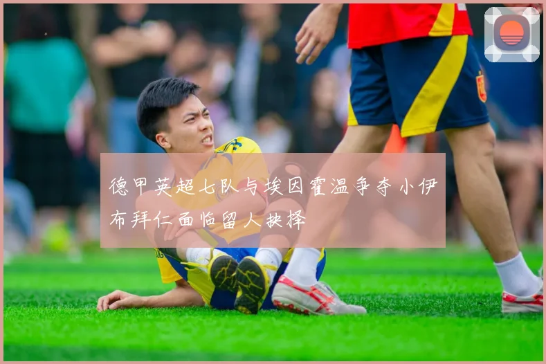 德甲英超七队与埃因霍温争夺小伊布拜仁面临留人抉择