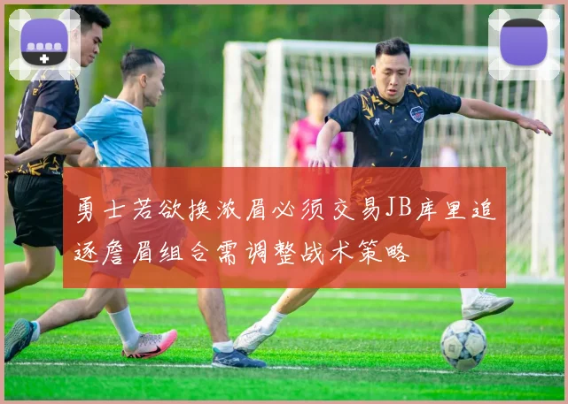 勇士若欲换浓眉必须交易JB库里追逐詹眉组合需调整战术策略