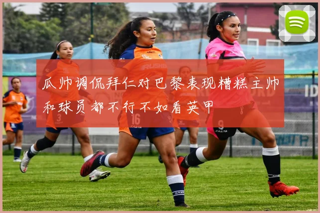 瓜帅调侃拜仁对巴黎表现糟糕主帅和球员都不行不如看英甲