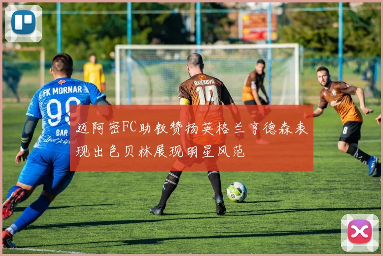 迈阿密FC助教赞扬英格兰亨德森表现出色贝林展现明星风范
