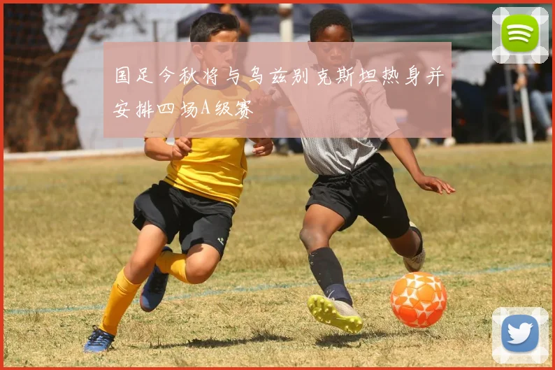 国足今秋将与乌兹别克斯坦热身并安排四场A级赛