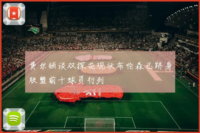 费尔顿谈双探花现状布伦森已跻身联盟前十球员行列