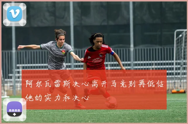 阿尔瓦雷斯决心离开马竞别再低估他的实力和决心