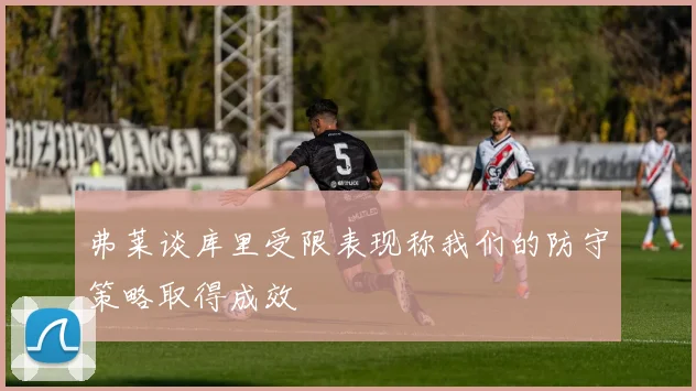 弗莱谈库里受限表现称我们的防守策略取得成效