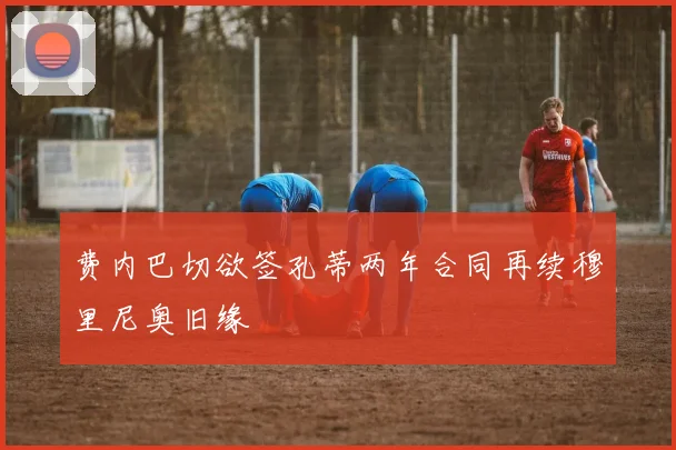 费内巴切欲签孔蒂两年合同再续穆里尼奥旧缘