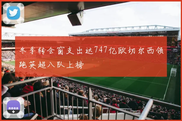 冬季转会窗支出达747亿欧切尔西领跑英超八队上榜