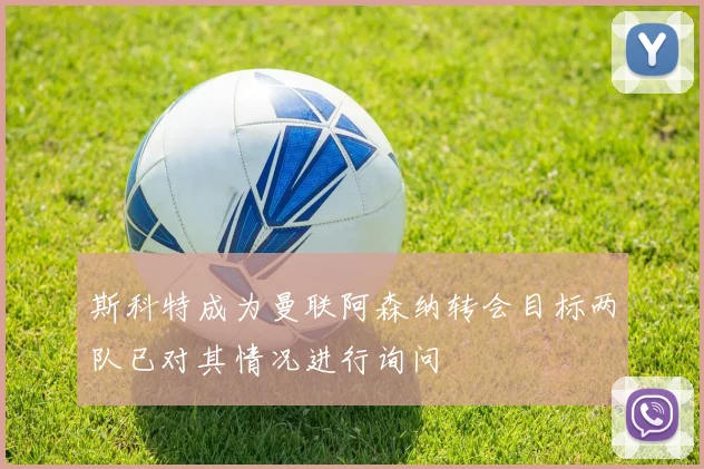 斯科特成为曼联阿森纳转会目标两队已对其情况进行询问