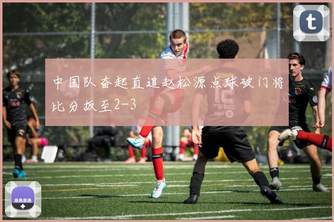 中国队奋起直追赵松源点球破门将比分扳至2-3