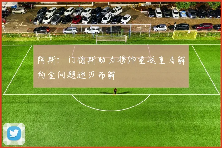 阿斯：门德斯助力穆帅重返皇马解约金问题迎刃而解