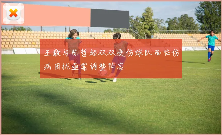 王毅与陈哲超双双受伤球队面临伤病困扰亟需调整阵容