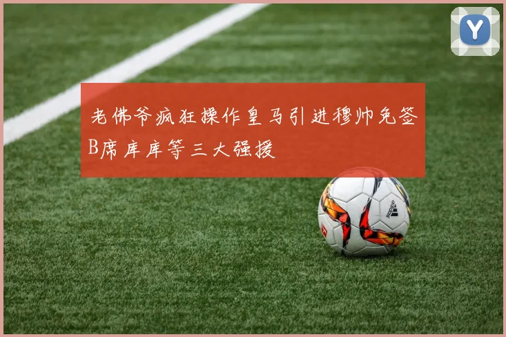 老佛爷疯狂操作皇马引进穆帅免签B席库库等三大强援