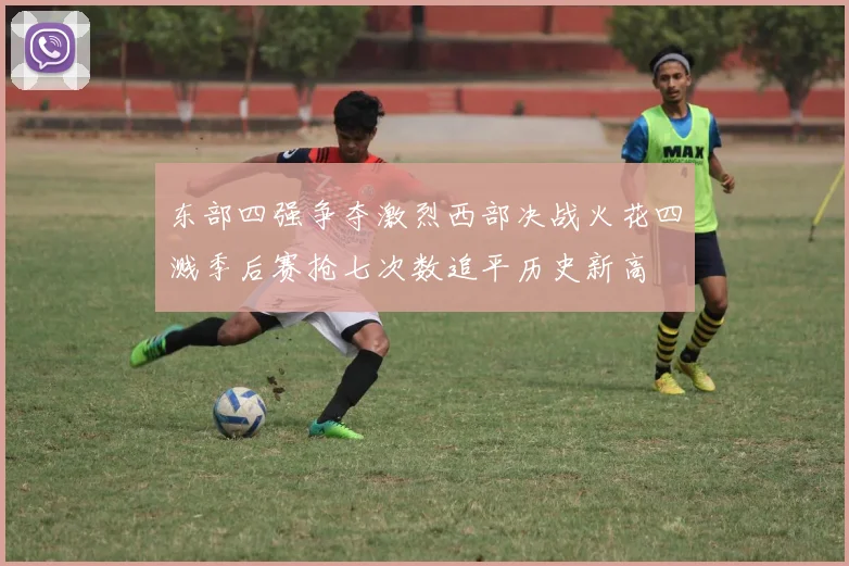 东部四强争夺激烈西部决战火花四溅季后赛抢七次数追平历史新高